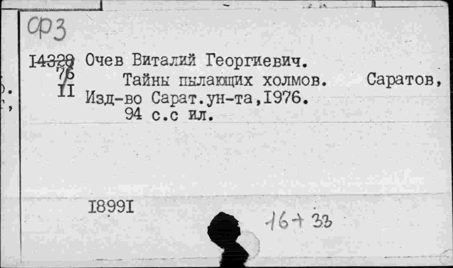 ﻿і
).
Очев Виталий Георгиевич.
Тайны пылающих холмов. Изд-во Сарат.ун-та,1976.
94 с.с ил.
Саратов,
I899I
ъъ